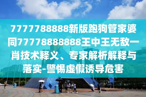 7777788888新版跑狗管家婆同77778888888王中王無敵一肖技術(shù)釋義、專家解析解釋與落實-警惕虛假誘導(dǎo)危害