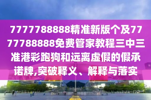 7777788888精準(zhǔn)新版?zhèn)€及7777788888免費(fèi)管家教程三中三準(zhǔn)港彩跑狗和遠(yuǎn)離虛假的假承諾牌,突破釋義、解釋與落實(shí)