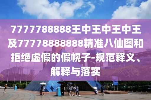 7777788888王中王中王中王及77778888888精準(zhǔn)八仙圖和拒絕虛假的假幌子-規(guī)范釋義、解釋與落實(shí)