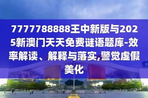 7777788888王中新版與2025新澳門天天免費謎語題庫-效率解讀、解釋與落實,警覺虛假美化