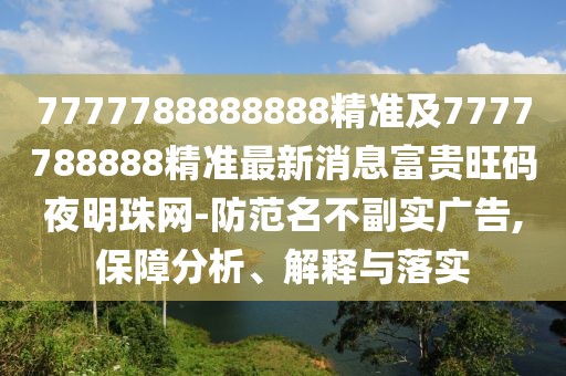 7777788888888精準(zhǔn)及7777788888精準(zhǔn)最新消息富貴旺碼夜明珠網(wǎng)-防范名不副實(shí)廣告,保障分析、解釋與落實(shí)