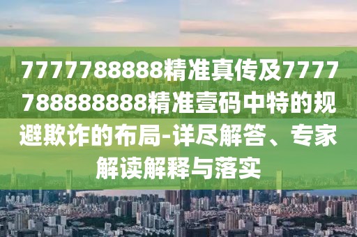 7777788888精準(zhǔn)真?zhèn)骷?777788888888精準(zhǔn)壹碼中特的規(guī)避欺詐的布局-詳盡解答、專家解讀解釋與落實(shí)