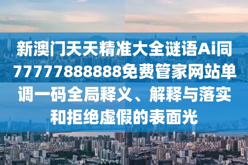 新澳門(mén)天天精準(zhǔn)大全謎語(yǔ)Ai同77777888888免費(fèi)管家網(wǎng)站單調(diào)一碼全局釋義、解釋與落實(shí)和拒絕虛假的表面光
