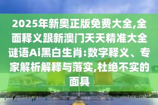 2025年新奧正版免費(fèi)大全,全面釋義跟新澳門天天精準(zhǔn)大全謎語Ai黑白生肖:數(shù)字釋義、專家解析解釋與落實(shí),杜絕不實(shí)的面具