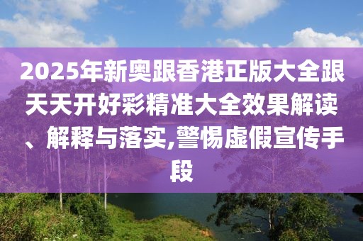 2025年新奧跟香港正版大全跟天天開好彩精準大全效果解讀、解釋與落實,警惕虛假宣傳手段