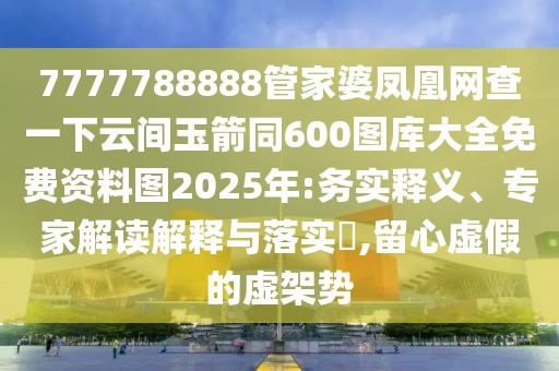 7777788888管家婆鳳凰網(wǎng)查一下云間玉箭同600圖庫(kù)大全免費(fèi)資料圖2025年:務(wù)實(shí)釋義、專家解讀解釋與落實(shí)?,留心虛假的虛架勢(shì)
