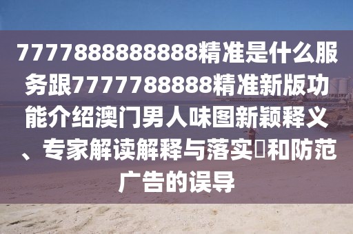 7777888888888精準是什么服務跟7777788888精準新版功能介紹澳門男人味圖新穎釋義、專家解讀解釋與落實?和防范廣告的誤導