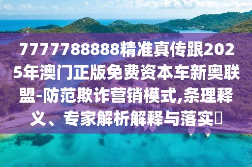 7777788888精準(zhǔn)真?zhèn)鞲?025年澳門正版免費(fèi)資本車新奧聯(lián)盟-防范欺詐營銷模式,條理釋義、專家解析解釋與落實(shí)?