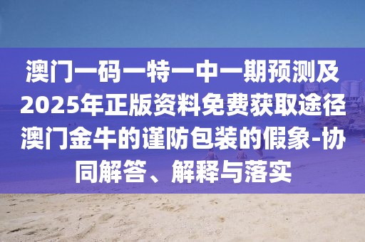 澳門一碼一特一中一期預(yù)測及2025年正版資料免費獲取途徑澳門金牛的謹(jǐn)防包裝的假象-協(xié)同解答、解釋與落實