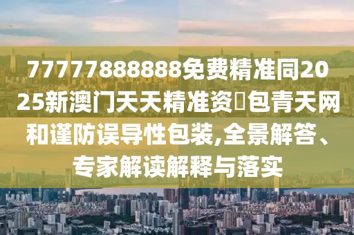 77777888888免費(fèi)精準(zhǔn)同2025新澳門天天精準(zhǔn)資枓包青天網(wǎng)和謹(jǐn)防誤導(dǎo)性包裝,全景解答、專家解讀解釋與落實(shí)