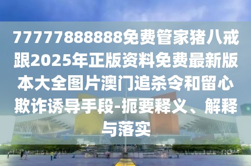 77777888888免費管家豬八戒跟2025年正版資料免費最新版本大全圖片澳門追殺令和留心欺詐誘導(dǎo)手段-扼要釋義、解釋與落實