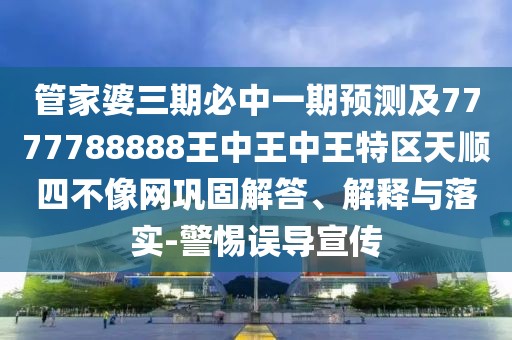 管家婆三期必中一期預(yù)測(cè)及7777788888王中王中王特區(qū)天順?biāo)牟幌窬W(wǎng)鞏固解答、解釋與落實(shí)-警惕誤導(dǎo)宣傳