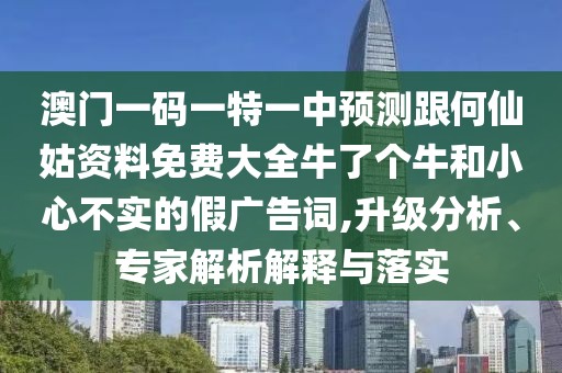 澳門一碼一特一中預(yù)測跟何仙姑資料免費大全牛了個牛和小心不實的假廣告詞,升級分析、專家解析解釋與落實