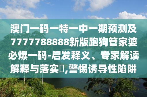 澳門(mén)一碼一特一中一期預(yù)測(cè)及7777788888新版跑狗管家婆必爆一碼-啟發(fā)釋義、專(zhuān)家解讀解釋與落實(shí)?,警惕誘導(dǎo)性陷阱