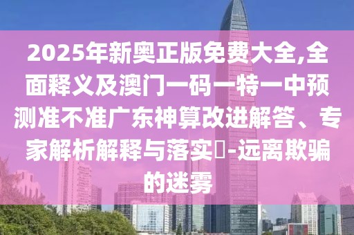 2025年新奧正版免費(fèi)大全,全面釋義及澳門一碼一特一中預(yù)測準(zhǔn)不準(zhǔn)廣東神算改進(jìn)解答、專家解析解釋與落實(shí)?-遠(yuǎn)離欺騙的迷霧