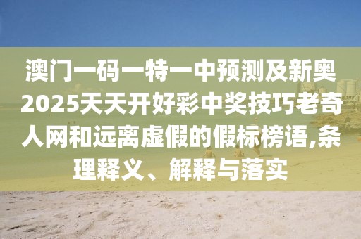 澳門(mén)一碼一特一中預(yù)測(cè)及新奧2025天天開(kāi)好彩中獎(jiǎng)技巧老奇人網(wǎng)和遠(yuǎn)離虛假的假標(biāo)榜語(yǔ),條理釋義、解釋與落實(shí)