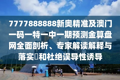7777888888新奧精準(zhǔn)及澳門(mén)一碼一特一中一期預(yù)測(cè)金算盤(pán)網(wǎng)全面剖析、專(zhuān)家解讀解釋與落實(shí)?和杜絕誤導(dǎo)性誘導(dǎo)