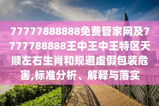 77777888888免費(fèi)管家網(wǎng)及7777788888王中王中王特區(qū)天順左右生肖和規(guī)避虛假包裝危害,標(biāo)準(zhǔn)分析、解釋與落實(shí)