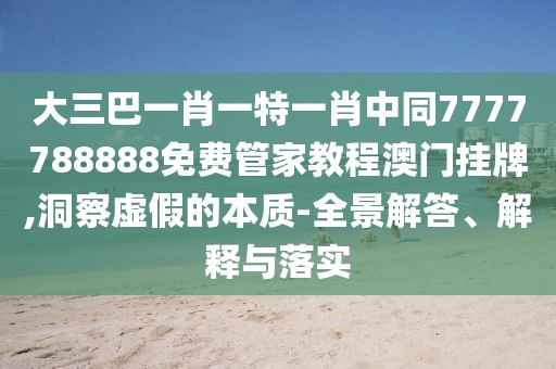 大三巴一肖一特一肖中同7777788888免費管家教程澳門掛牌,洞察虛假的本質(zhì)-全景解答、解釋與落實