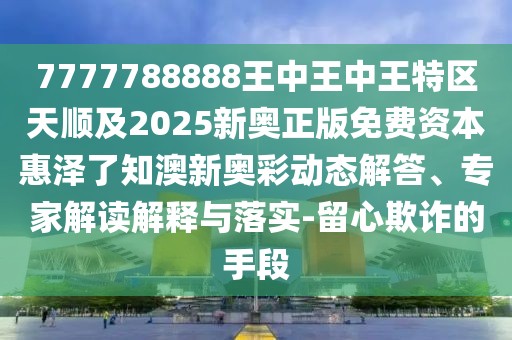 7777788888王中王中王特區(qū)天順及2025新奧正版免費(fèi)資本惠澤了知澳新奧彩動(dòng)態(tài)解答、專家解讀解釋與落實(shí)-留心欺詐的手段