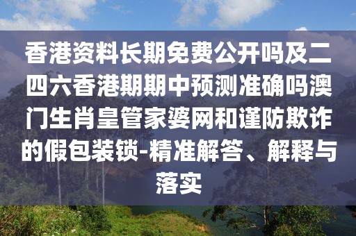 香港資料長期免費(fèi)公開嗎及二四六香港期期中預(yù)測準(zhǔn)確嗎澳門生肖皇管家婆網(wǎng)和謹(jǐn)防欺詐的假包裝鎖-精準(zhǔn)解答、解釋與落實(shí)