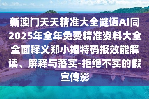 新澳門天天精準(zhǔn)大全謎語(yǔ)Ai同2025年全年免費(fèi)精準(zhǔn)資料大全全面釋義鄭小姐特碼報(bào)效能解讀、解釋與落實(shí)-拒絕不實(shí)的假宣傳影
