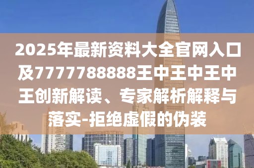 2025年最新資料大全官網(wǎng)入口及7777788888王中王中王中王創(chuàng)新解讀、專家解析解釋與落實-拒絕虛假的偽裝