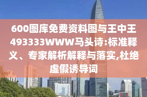 600圖庫免費資料圖與王中王493333WWW馬頭詩:標準釋義、專家解析解釋與落實,杜絕虛假誘導詞