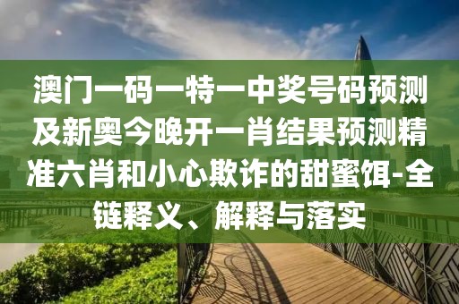 澳門一碼一特一中獎號碼預(yù)測及新奧今晚開一肖結(jié)果預(yù)測精準(zhǔn)六肖和小心欺詐的甜蜜餌-全鏈釋義、解釋與落實