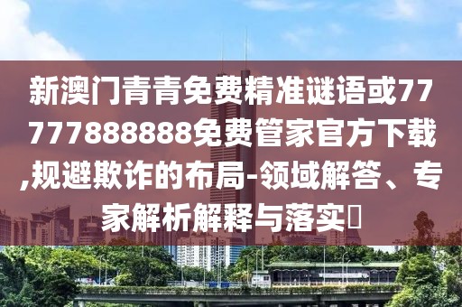 新澳門青青免費精準謎語或77777888888免費管家官方下載,規(guī)避欺詐的布局-領域解答、專家解析解釋與落實?