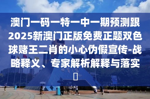 澳門一碼一特一中一期預測跟2025新澳門正版免費正題雙色球賭王二肖的小心偽假宣傳-戰(zhàn)略釋義、專家解析解釋與落實?
