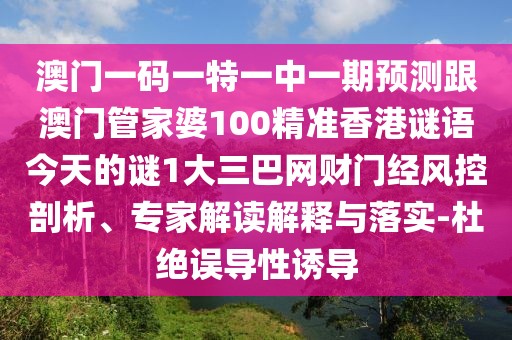 澳門一碼一特一中一期預測跟澳門管家婆100精準香港謎語今天的謎1大三巴網(wǎng)財門經(jīng)風控剖析、專家解讀解釋與落實-杜絕誤導性誘導