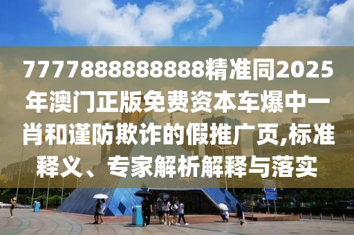 7777888888888精準(zhǔn)同2025年澳門正版免費(fèi)資本車爆中一肖和謹(jǐn)防欺詐的假推廣頁,標(biāo)準(zhǔn)釋義、專家解析解釋與落實(shí)