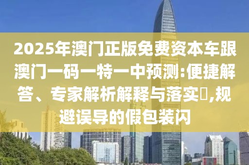 2025年澳門正版免費(fèi)資本車跟澳門一碼一特一中預(yù)測:便捷解答、專家解析解釋與落實(shí)?,規(guī)避誤導(dǎo)的假包裝閃
