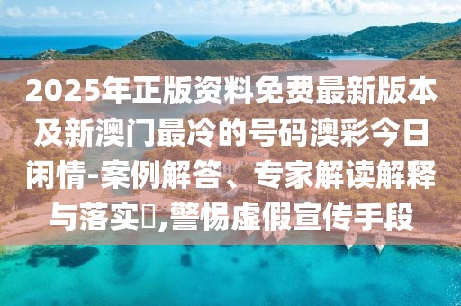 2025年正版資料免費(fèi)最新版本及新澳門(mén)最冷的號(hào)碼澳彩今日閑情-案例解答、專(zhuān)家解讀解釋與落實(shí)?,警惕虛假宣傳手段