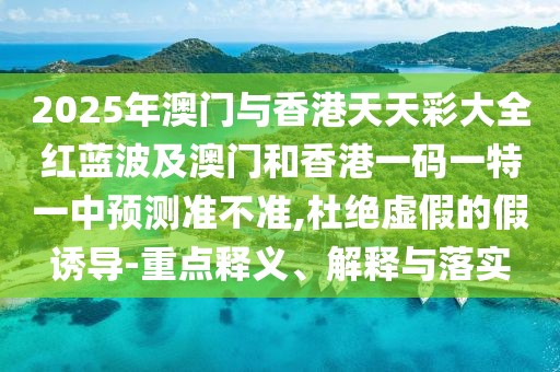 2025年澳門與香港天天彩大全紅藍(lán)波及澳門和香港一碼一特一中預(yù)測(cè)準(zhǔn)不準(zhǔn),杜絕虛假的假誘導(dǎo)-重點(diǎn)釋義、解釋與落實(shí)
