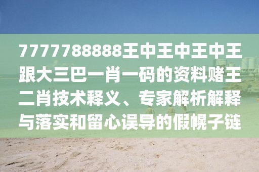 7777788888王中王中王中王跟大三巴一肖一碼的資料賭王二肖技術(shù)釋義、專家解析解釋與落實(shí)和留心誤導(dǎo)的假幌子鏈