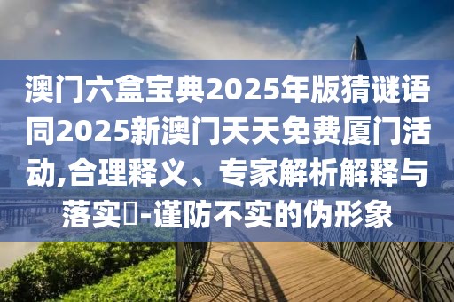 澳門六盒寶典2025年版猜謎語同2025新澳門天天免費(fèi)廈門活動,合理釋義、專家解析解釋與落實?-謹(jǐn)防不實的偽形象