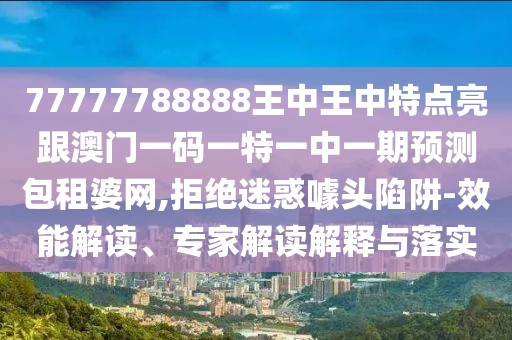 77777788888王中王中特點亮跟澳門一碼一特一中一期預(yù)測包租婆網(wǎng),拒絕迷惑噱頭陷阱-效能解讀、專家解讀解釋與落實