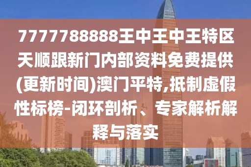 7777788888王中王中王特區(qū)天順跟新門內(nèi)部資料免費(fèi)提供(更新時間)澳門平特,抵制虛假性標(biāo)榜-閉環(huán)剖析、專家解析解釋與落實(shí)