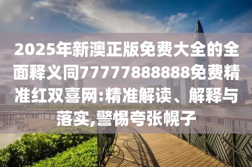 2025年新澳正版免費大全的全面釋義同77777888888免費精準紅雙喜網(wǎng):精準解讀、解釋與落實,警惕夸張幌子