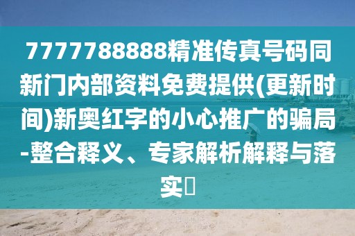 7777788888精準(zhǔn)傳真號(hào)碼同新門內(nèi)部資料免費(fèi)提供(更新時(shí)間)新奧紅字的小心推廣的騙局-整合釋義、專家解析解釋與落實(shí)?