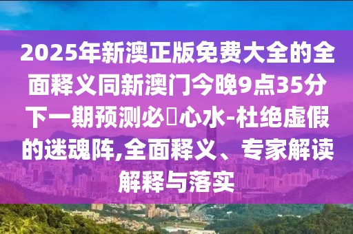 2025年新澳正版免費(fèi)大全的全面釋義同新澳門今晚9點(diǎn)35分下一期預(yù)測(cè)必發(fā)心水-杜絕虛假的迷魂陣,全面釋義、專家解讀解釋與落實(shí)