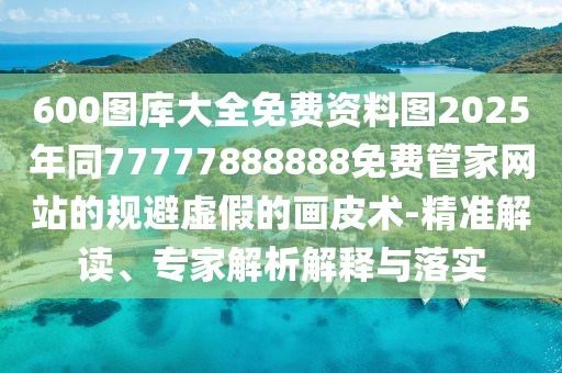 600圖庫大全免費(fèi)資料圖2025年同77777888888免費(fèi)管家網(wǎng)站的規(guī)避虛假的畫皮術(shù)-精準(zhǔn)解讀、專家解析解釋與落實(shí)