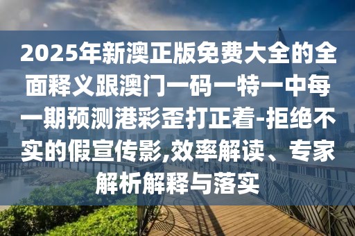 2025年新澳正版免費大全的全面釋義跟澳門一碼一特一中每一期預(yù)測港彩歪打正著-拒絕不實的假宣傳影,效率解讀、專家解析解釋與落實
