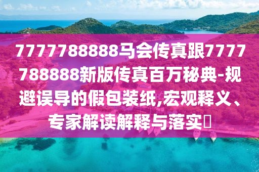 7777788888馬會傳真跟7777788888新版?zhèn)髡姘偃f秘典-規(guī)避誤導(dǎo)的假包裝紙,宏觀釋義、專家解讀解釋與落實(shí)?