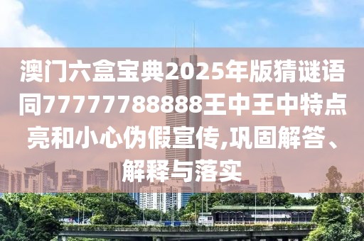 澳門六盒寶典2025年版猜謎語同77777788888王中王中特點亮和小心偽假宣傳,鞏固解答、解釋與落實