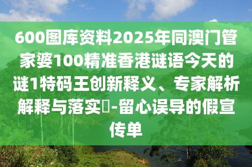600圖庫(kù)資料2025年同澳門管家婆100精準(zhǔn)香港謎語(yǔ)今天的謎1特碼王創(chuàng)新釋義、專家解析解釋與落實(shí)?-留心誤導(dǎo)的假宣傳單
