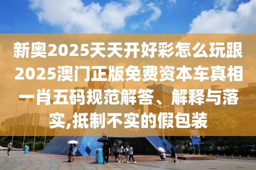 新奧2025天天開好彩怎么玩跟2025澳門正版免費資本車真相一肖五碼規(guī)范解答、解釋與落實,抵制不實的假包裝
