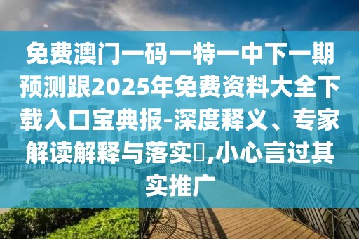 免費(fèi)澳門(mén)一碼一特一中下一期預(yù)測(cè)跟2025年免費(fèi)資料大全下載入口寶典報(bào)-深度釋義、專家解讀解釋與落實(shí)?,小心言過(guò)其實(shí)推廣